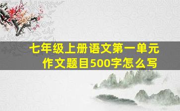 七年级上册语文第一单元作文题目500字怎么写