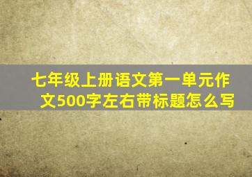 七年级上册语文第一单元作文500字左右带标题怎么写