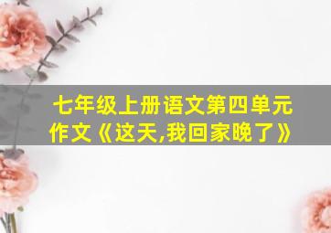 七年级上册语文第四单元作文《这天,我回家晚了》