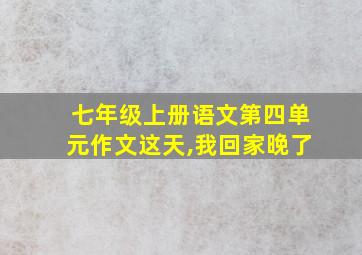 七年级上册语文第四单元作文这天,我回家晚了