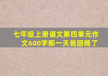 七年级上册语文第四单元作文600字那一天我回晚了