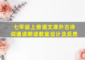 七年级上册语文课外古诗词诵读朗读教案设计及反思