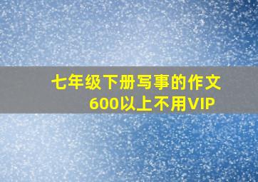 七年级下册写事的作文600以上不用VIP