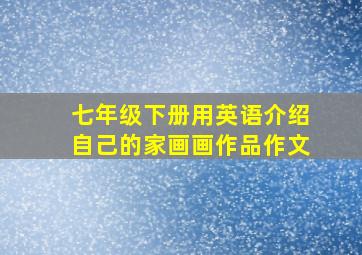 七年级下册用英语介绍自己的家画画作品作文