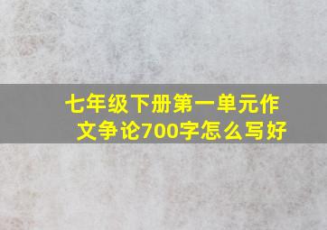 七年级下册第一单元作文争论700字怎么写好