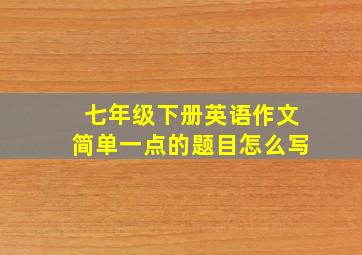 七年级下册英语作文简单一点的题目怎么写