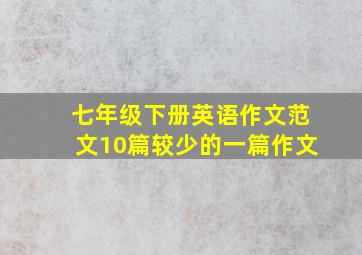 七年级下册英语作文范文10篇较少的一篇作文