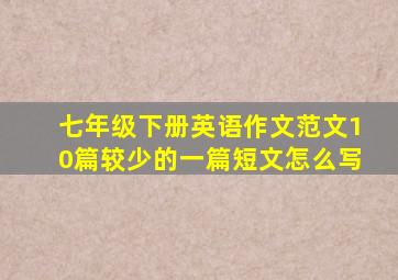 七年级下册英语作文范文10篇较少的一篇短文怎么写