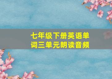 七年级下册英语单词三单元朗读音频