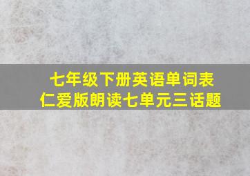 七年级下册英语单词表仁爱版朗读七单元三话题