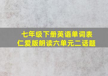 七年级下册英语单词表仁爱版朗读六单元二话题