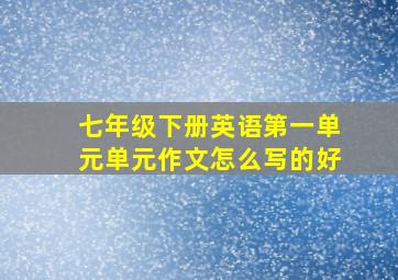 七年级下册英语第一单元单元作文怎么写的好