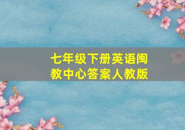 七年级下册英语闽教中心答案人教版