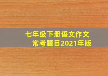 七年级下册语文作文常考题目2021年版