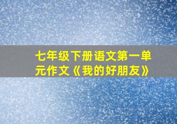 七年级下册语文第一单元作文《我的好朋友》