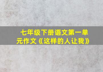 七年级下册语文第一单元作文《这样的人让我》