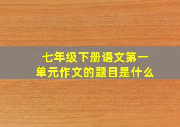 七年级下册语文第一单元作文的题目是什么