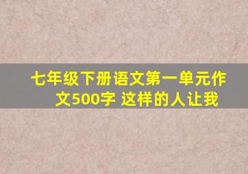 七年级下册语文第一单元作文500字 这样的人让我