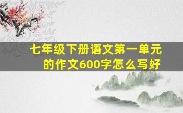 七年级下册语文第一单元的作文600字怎么写好