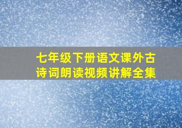 七年级下册语文课外古诗词朗读视频讲解全集