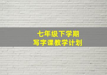 七年级下学期写字课教学计划