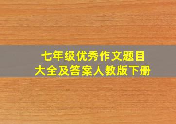 七年级优秀作文题目大全及答案人教版下册