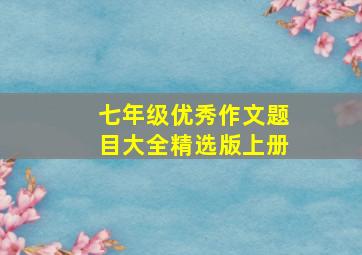 七年级优秀作文题目大全精选版上册