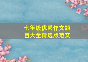 七年级优秀作文题目大全精选版范文