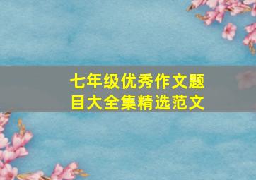 七年级优秀作文题目大全集精选范文