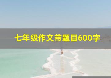 七年级作文带题目600字