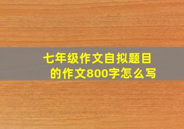 七年级作文自拟题目的作文800字怎么写