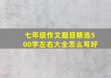 七年级作文题目精选500字左右大全怎么写好