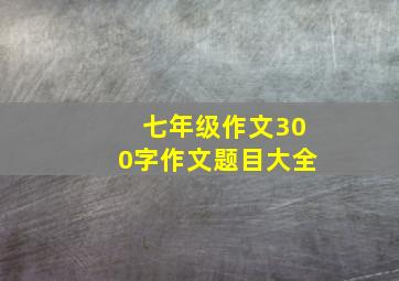 七年级作文300字作文题目大全