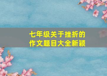 七年级关于挫折的作文题目大全新颖