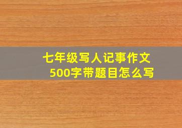 七年级写人记事作文500字带题目怎么写