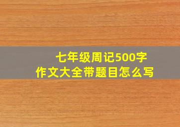 七年级周记500字作文大全带题目怎么写