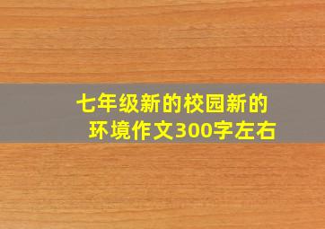 七年级新的校园新的环境作文300字左右