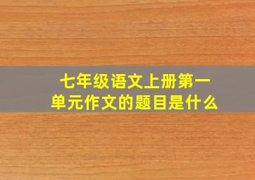 七年级语文上册第一单元作文的题目是什么