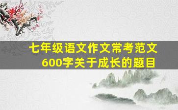 七年级语文作文常考范文600字关于成长的题目