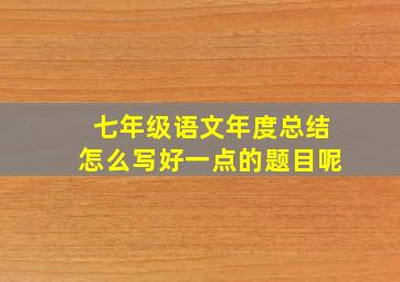 七年级语文年度总结怎么写好一点的题目呢