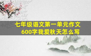 七年级语文第一单元作文600字我爱秋天怎么写