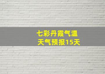 七彩丹霞气温天气预报15天