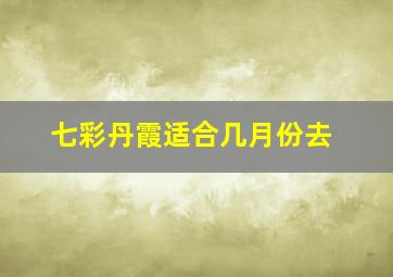 七彩丹霞适合几月份去