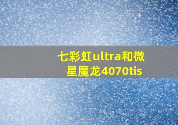 七彩虹ultra和微星魔龙4070tis