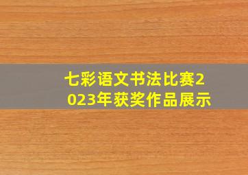 七彩语文书法比赛2023年获奖作品展示