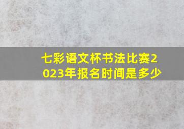 七彩语文杯书法比赛2023年报名时间是多少