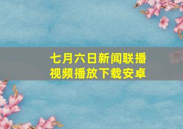 七月六日新闻联播视频播放下载安卓