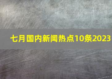 七月国内新闻热点10条2023