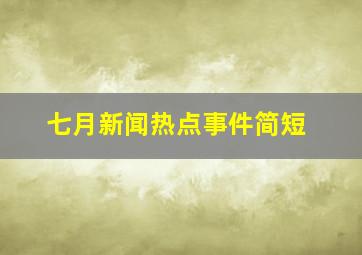 七月新闻热点事件简短