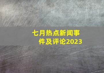 七月热点新闻事件及评论2023